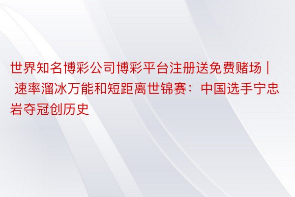 世界知名博彩公司博彩平台注册送免费赌场 | 速率溜冰万能和短距离世锦赛：中国选手宁忠岩夺冠创历史