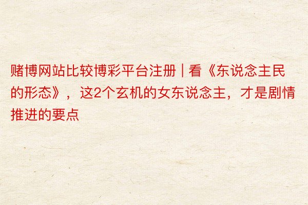 赌博网站比较博彩平台注册 | 看《东说念主民的形态》，这2个玄机的女东说念主，才是剧情推进的要点