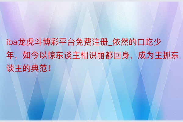 iba龙虎斗博彩平台免费注册_依然的口吃少年，如今以惊东谈主相识丽都回身，成为主抓东谈主的典范！