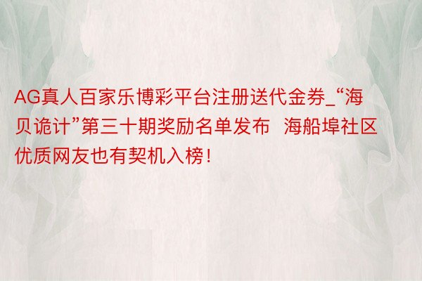 AG真人百家乐博彩平台注册送代金券_“海贝诡计”第三十期奖励名单发布  海船埠社区优质网友也有契机入榜！