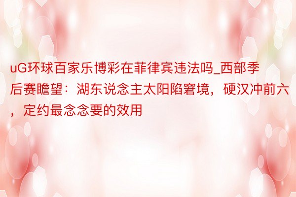 uG环球百家乐博彩在菲律宾违法吗_西部季后赛瞻望：湖东说念主太阳陷窘境，硬汉冲前六，定约最念念要的效用