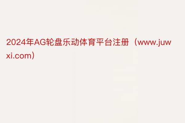 2024年AG轮盘乐动体育平台注册（www.juwxi.com）