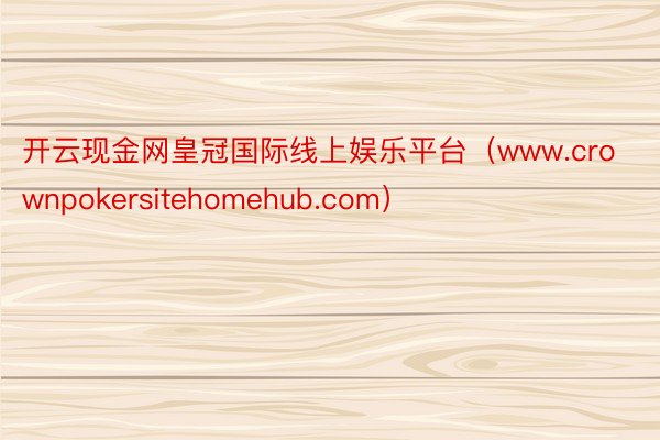 开云现金网皇冠国际线上娱乐平台（www.crownpokersitehomehub.com）
