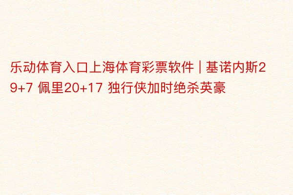 乐动体育入口上海体育彩票软件 | 基诺内斯29+7 佩里20+17 独行侠加时绝杀英豪