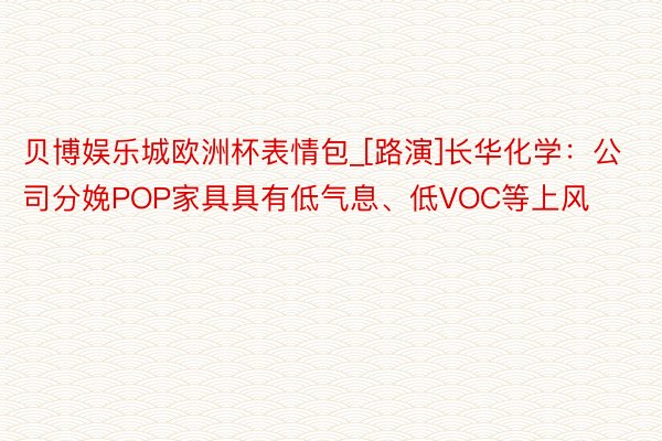 贝博娱乐城欧洲杯表情包_[路演]长华化学：公司分娩POP家具具有低气息、低VOC等上风