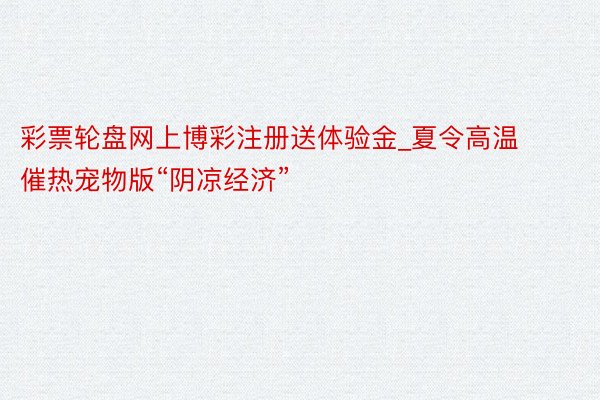 彩票轮盘网上博彩注册送体验金_夏令高温催热宠物版“阴凉经济”