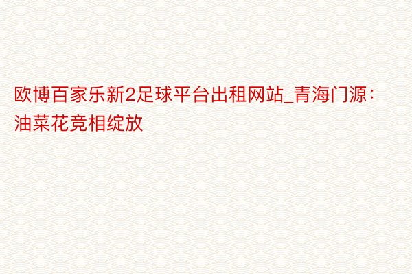 欧博百家乐新2足球平台出租网站_青海门源:油菜花竞相绽放