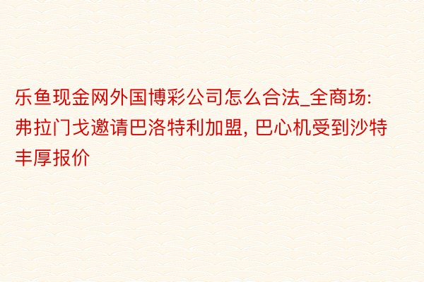 乐鱼现金网外国博彩公司怎么合法_全商场: 弗拉门戈邀请巴洛特利加盟, 巴心机受到沙特丰厚报价