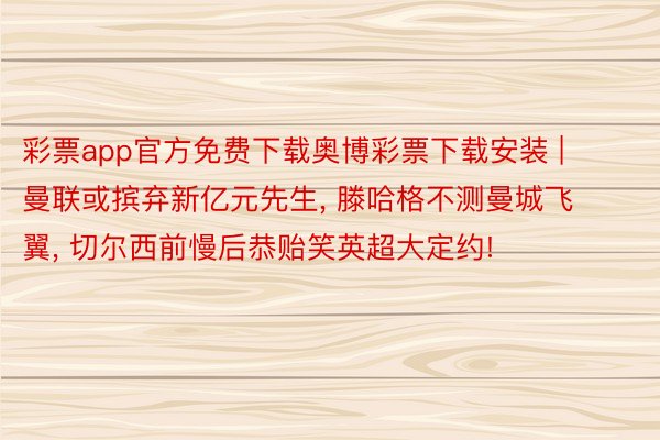 彩票app官方免费下载奥博彩票下载安装 | 曼联或摈弃新亿元先生, 滕哈格不测曼城飞翼, 切尔西前慢后恭贻笑英超大定约!