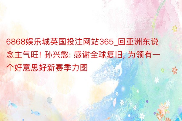 6868娱乐城英国投注网站365_回亚洲东说念主气旺! 孙兴慜: 感谢全球复旧, 为领有一个好意思好新赛季力图