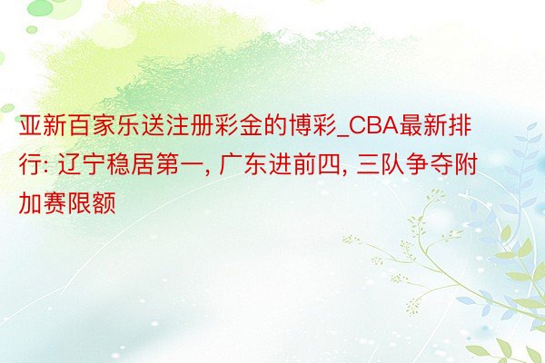 亚新百家乐送注册彩金的博彩_CBA最新排行: 辽宁稳居第一, 广东进前四, 三队争夺附加赛限额