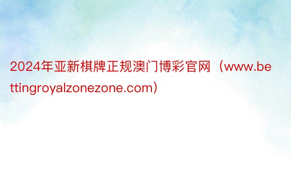 2024年亚新棋牌正规澳门博彩官网（www.bettingroyalzonezone.com）