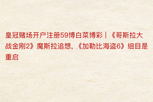 皇冠赌场开户注册59博白菜博彩 | 《哥斯拉大战金刚2》魔斯拉追想, 《加勒比海盗6》细目是重启