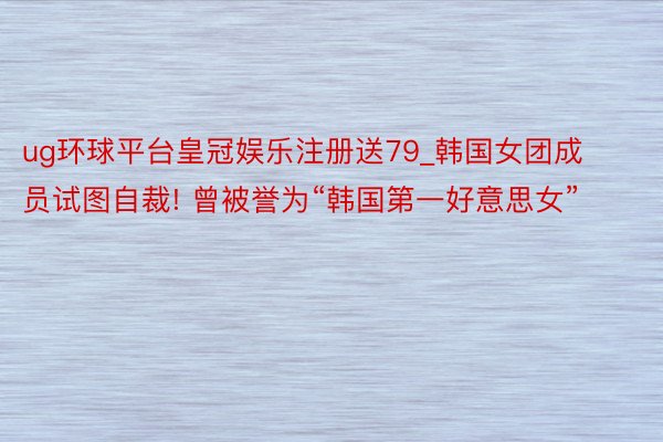 ug环球平台皇冠娱乐注册送79_韩国女团成员试图自裁! 曾被誉为“韩国第一好意思女”