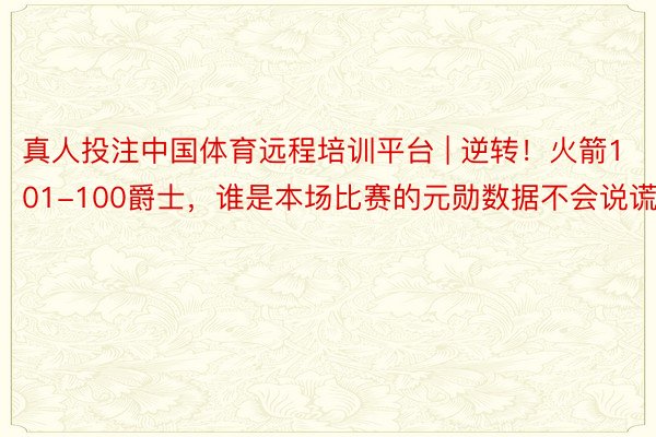 真人投注中国体育远程培训平台 | 逆转！火箭101-100爵士，谁是本场比赛的元勋数据不会说谎