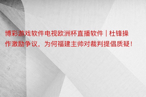 博彩游戏软件电视欧洲杯直播软件 | 杜锋操作激励争议，为何福建主帅对裁判提倡质疑！