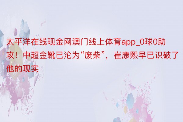 太平洋在线现金网澳门线上体育app_0球0助攻！中超金靴已沦为“废柴”，崔康熙早已识破了他的现实