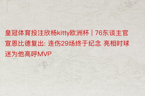 皇冠体育投注欣杨kitty欧洲杯 | 76东谈主官宣恩比德复出: 连伤29场终于纪念 亮相时球迷为他高呼MVP