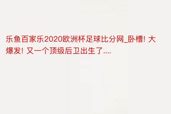 乐鱼百家乐2020欧洲杯足球比分网_卧槽! 大爆发! 又一个顶级后卫出生了....