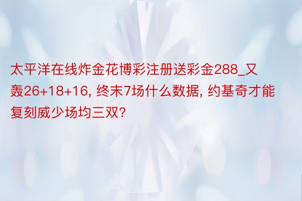 太平洋在线炸金花博彩注册送彩金288_又轰26+18+16, 终末7场什么数据, 约基奇才能复刻威少场均三双?