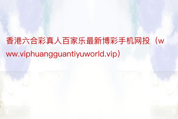 香港六合彩真人百家乐最新博彩手机网投（www.viphuangguantiyuworld.vip）