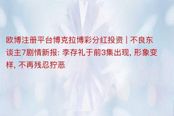 欧博注册平台博克拉博彩分红投资 | 不良东谈主7剧情新报: 李存礼于前3集出现, 形象变样, 不再残忍狞恶