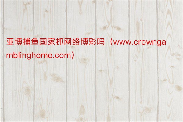 亚博捕鱼国家抓网络博彩吗（www.crowngamblinghome.com）
