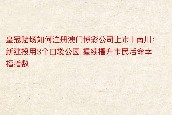 皇冠赌场如何注册澳门博彩公司上市 | 南川：新建投用3个口袋公园 握续擢升市民活命幸福指数