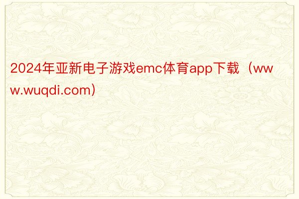 2024年亚新电子游戏emc体育app下载（www.wuqdi.com）