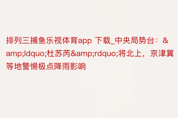 排列三捕鱼乐视体育app 下载_中央局势台：&ldquo;杜苏芮&rdquo;将北上，京津冀等地警惕极点降雨影响