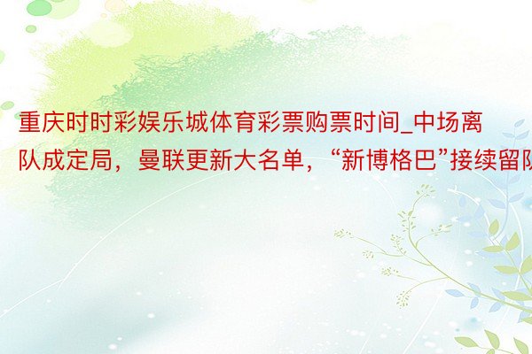 重庆时时彩娱乐城体育彩票购票时间_中场离队成定局，曼联更新大名单，“新博格巴”接续留队