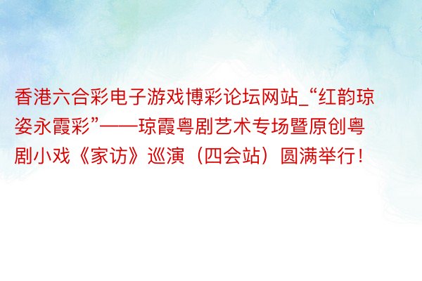 香港六合彩电子游戏博彩论坛网站_“红韵琼姿永霞彩”——琼霞粤剧艺术专场暨原创粤剧小戏《家访》巡演（四会站）圆满举行！