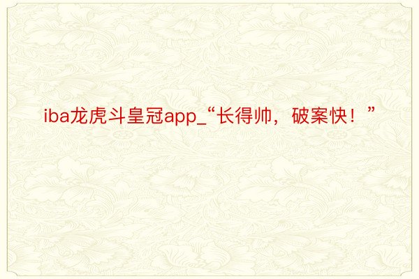 iba龙虎斗皇冠app_“长得帅，破案快！”