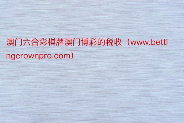 澳门六合彩棋牌澳门博彩的税收（www.bettingcrownpro.com）