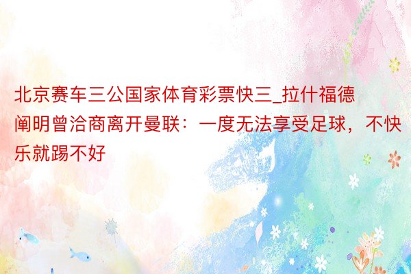 北京赛车三公国家体育彩票快三_拉什福德阐明曾洽商离开曼联：一度无法享受足球，不快乐就踢不好