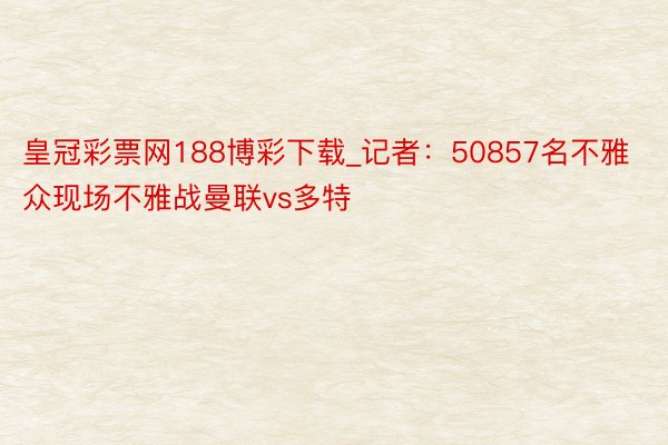 皇冠彩票网188博彩下载_记者：50857名不雅众现场不雅战曼联vs多特