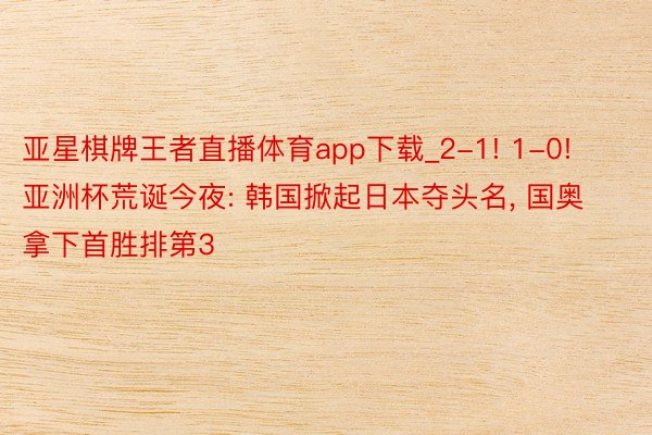 亚星棋牌王者直播体育app下载_2-1! 1-0! 亚洲杯荒诞今夜: 韩国掀起日本夺头名, 国奥拿下首胜排第3