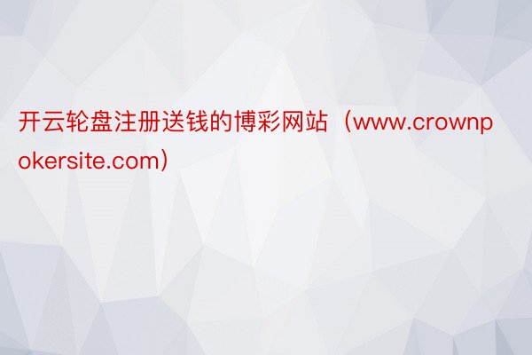开云轮盘注册送钱的博彩网站（www.crownpokersite.com）
