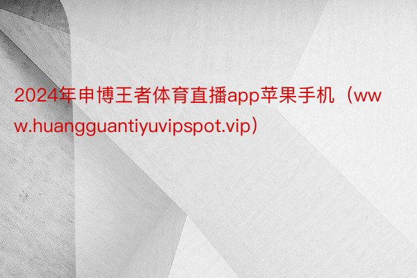 2024年申博王者体育直播app苹果手机（www.huangguantiyuvipspot.vip）