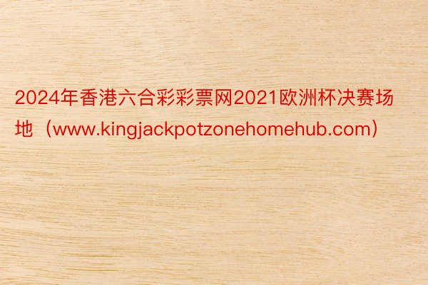 2024年香港六合彩彩票网2021欧洲杯决赛场地（www.kingjackpotzonehomehub.com）