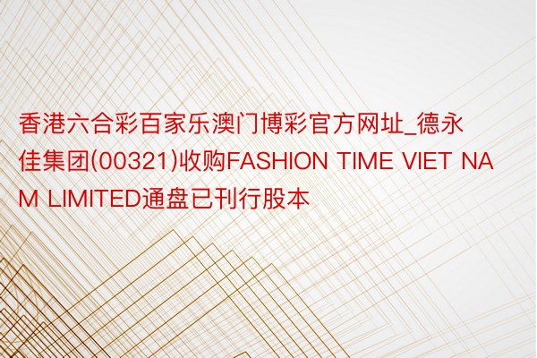 香港六合彩百家乐澳门博彩官方网址_德永佳集团(00321)收购FASHION TIME VIET NAM LIMITED通盘已刊行股本