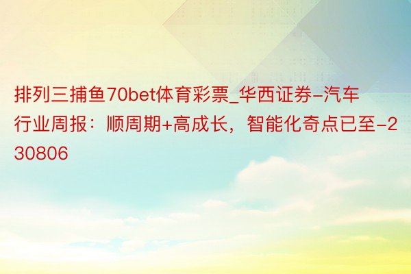 排列三捕鱼70bet体育彩票_华西证券-汽车行业周报：顺周期+高成长，智能化奇点已至-230806