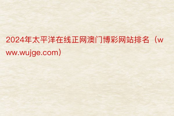 2024年太平洋在线正网澳门博彩网站排名（www.wujge.com）