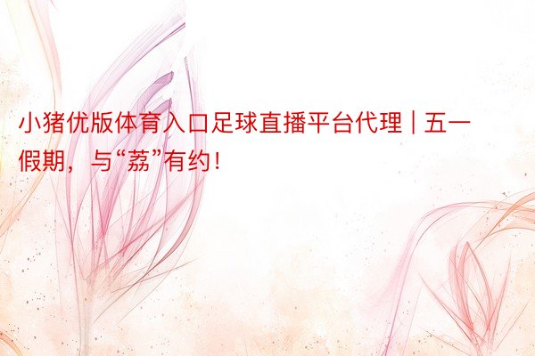小猪优版体育入口足球直播平台代理 | 五一假期,与“荔”有约!