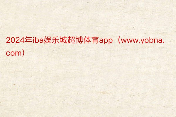 2024年iba娱乐城超博体育app（www.yobna.com）