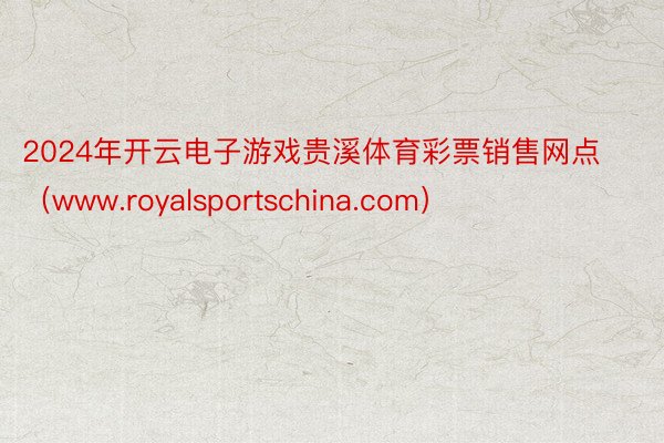 2024年开云电子游戏贵溪体育彩票销售网点（www.royalsportschina.com）
