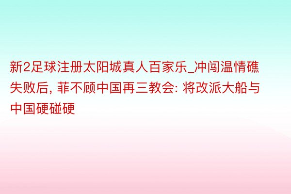 新2足球注册太阳城真人百家乐_冲闯温情礁失败后， 菲不顾中国再三教会: 将改派大船与中国硬碰硬