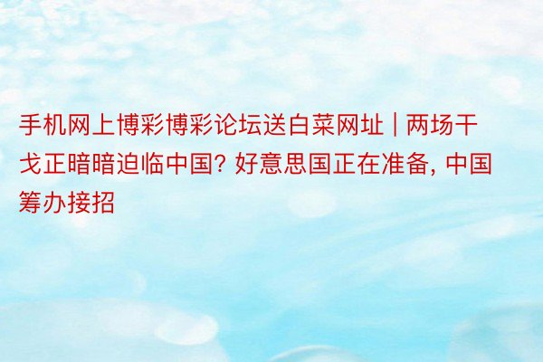 手机网上博彩博彩论坛送白菜网址 | 两场干戈正暗暗迫临中国? 好意思国正在准备, 中国筹办接招