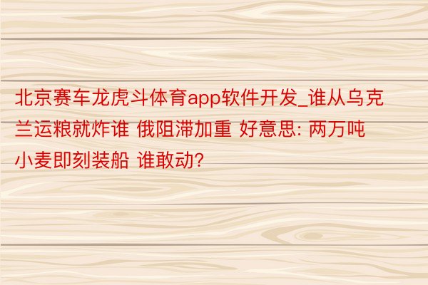 北京赛车龙虎斗体育app软件开发_谁从乌克兰运粮就炸谁 俄阻滞加重 好意思: 两万吨小麦即刻装船 谁敢动?