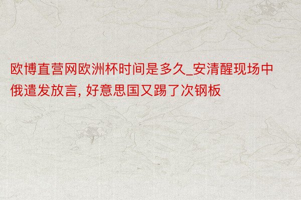 欧博直营网欧洲杯时间是多久_安清醒现场中俄遣发放言, 好意思国又踢了次钢板